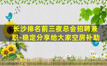 长沙排名前三夜总会招聘兼职-稳定分享给大家空房补助